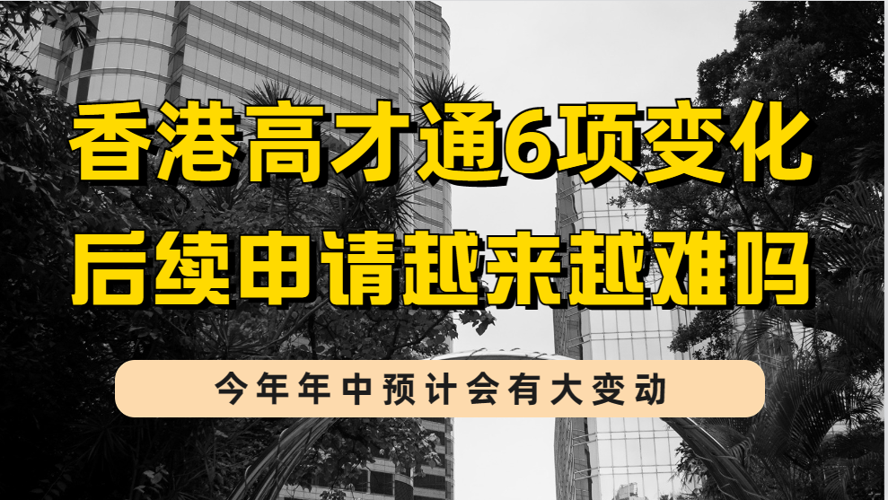 香港高才通6个政策变化，今年年中或有大变动，申请细节将调整？