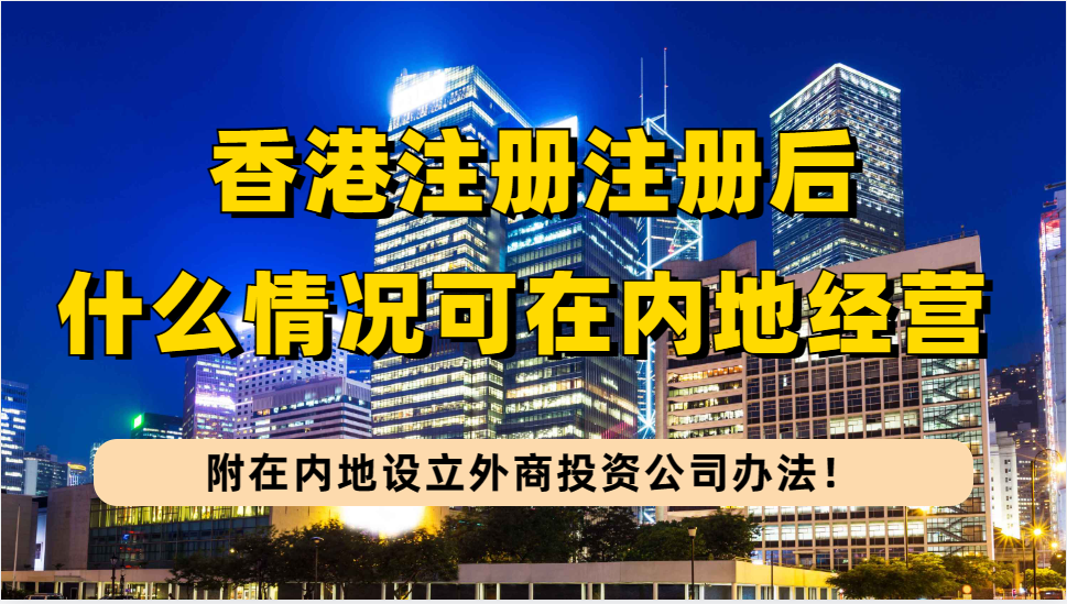 香港公司注册完成后，这3种情况下可以在内地经营，附在内地设立外商投资公司办法！