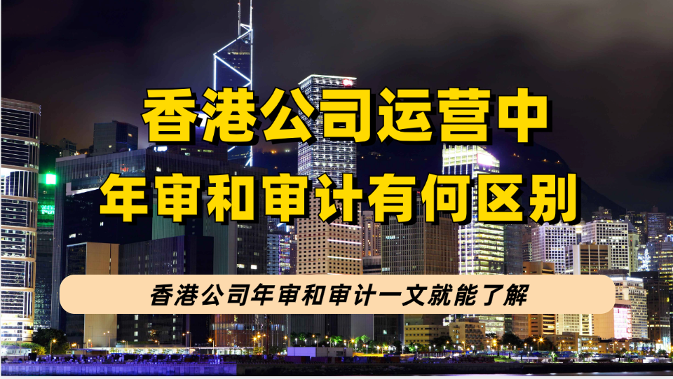 香港公司注册后，年审和审计是什么？香港公司的年审和审计有何区别？一文看懂香港公司年审&审计！