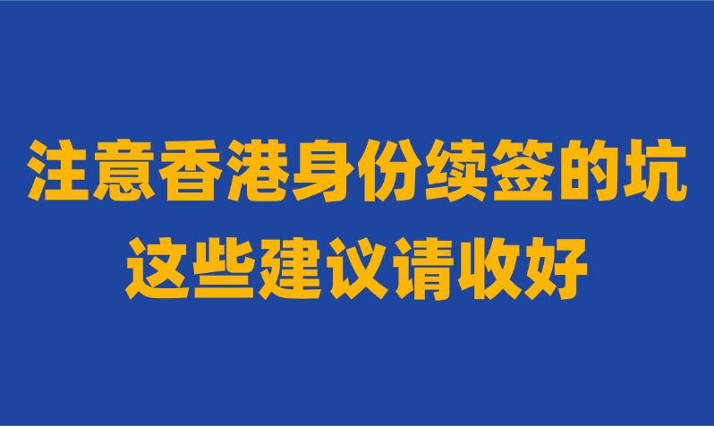 ​太多香港身份续签的坑和骗局，踩坑会断签！附香港身份续签成功的建议