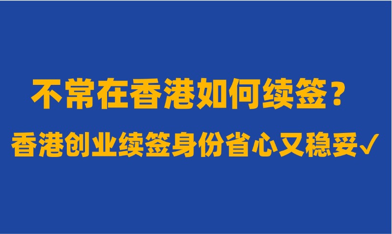 香港优才/高才通新港人不能常在香港怎么转永居身份？香港创业自雇续签适合你！9个步骤指南get！